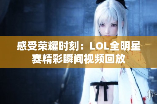 感受荣耀时刻：LOL全明星赛精彩瞬间视频回放