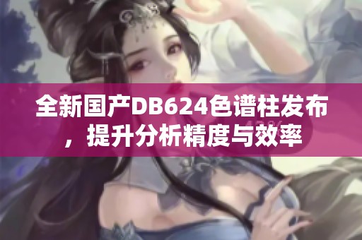 全新国产DB624色谱柱发布，提升分析精度与效率