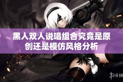 黑人双人说唱组合究竟是原创还是模仿风格分析