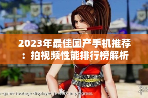 2023年最佳国产手机推荐：拍视频性能排行榜解析