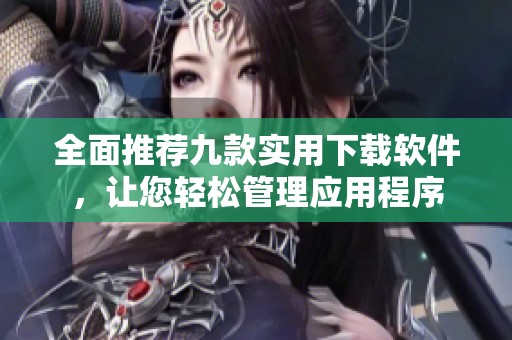 全面推荐九款实用下载软件，让您轻松管理应用程序