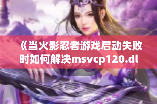 《当火影忍者游戏启动失败时如何解决msvcp120.dll丢失问题》