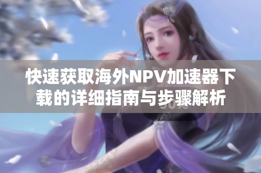快速获取海外NPV加速器下载的详细指南与步骤解析