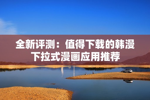 全新评测：值得下载的韩漫下拉式漫画应用推荐