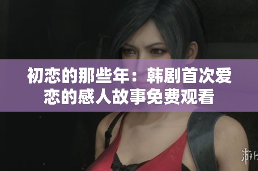 初恋的那些年：韩剧首次爱恋的感人故事免费观看