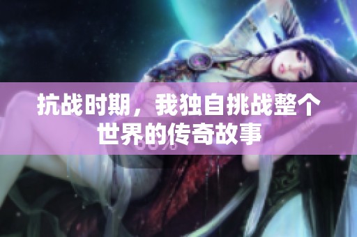 抗战时期，我独自挑战整个世界的传奇故事