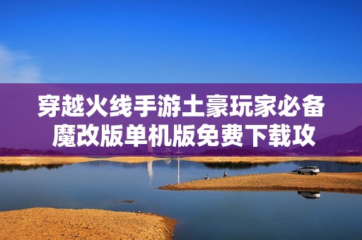 穿越火线手游土豪玩家必备 魔改版单机版免费下载攻略