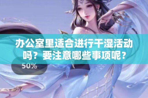 办公室里适合进行干湿活动吗？要注意哪些事项呢？