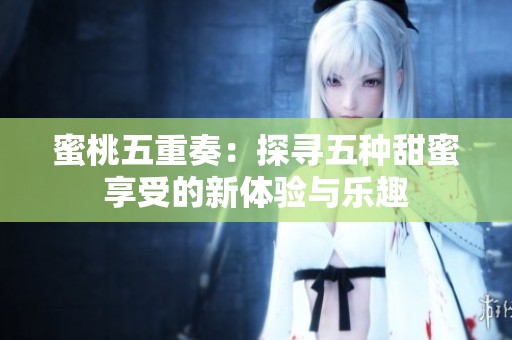 蜜桃五重奏：探寻五种甜蜜享受的新体验与乐趣