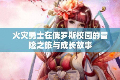 火灾勇士在俄罗斯校园的冒险之旅与成长故事