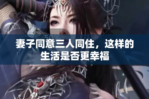 妻子同意三人同住，这样的生活是否更幸福