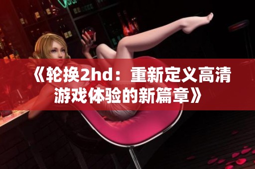 《轮换2hd：重新定义高清游戏体验的新篇章》