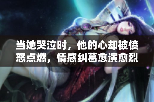 当她哭泣时，他的心却被愤怒点燃，情感纠葛愈演愈烈
