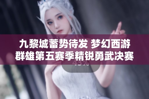 九黎城蓄势待发 梦幻西游群雄第五赛季精锐勇武决赛精彩纷呈