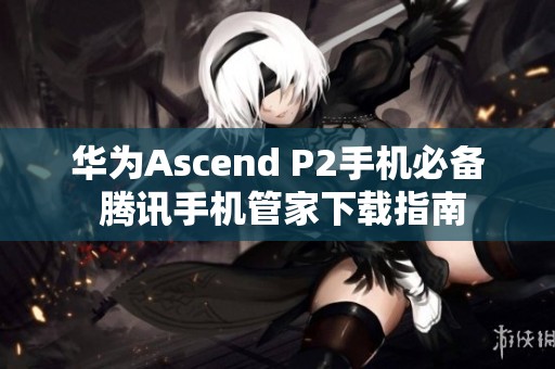 华为Ascend P2手机必备 腾讯手机管家下载指南