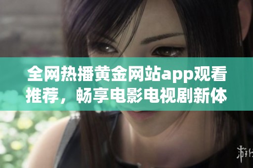 全网热播黄金网站app观看推荐，畅享电影电视剧新体验