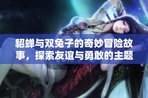 貂蝉与双兔子的奇妙冒险故事，探索友谊与勇敢的主题