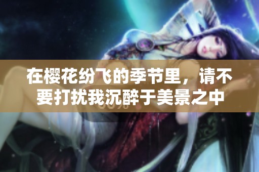 在樱花纷飞的季节里，请不要打扰我沉醉于美景之中