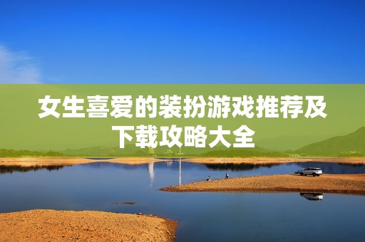 女生喜爱的装扮游戏推荐及下载攻略大全