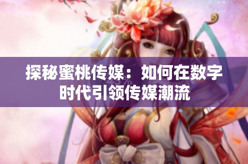 探秘蜜桃传媒：如何在数字时代引领传媒潮流