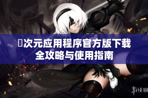 囧次元应用程序官方版下载全攻略与使用指南