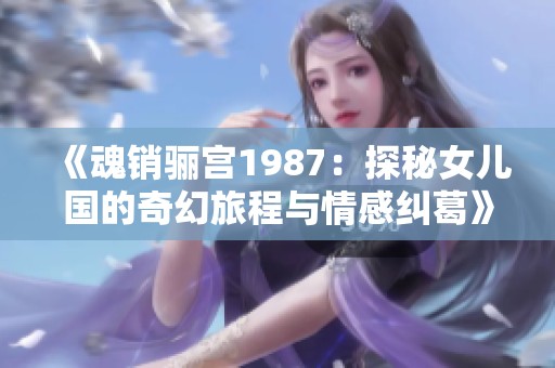 《魂销骊宫1987：探秘女儿国的奇幻旅程与情感纠葛》