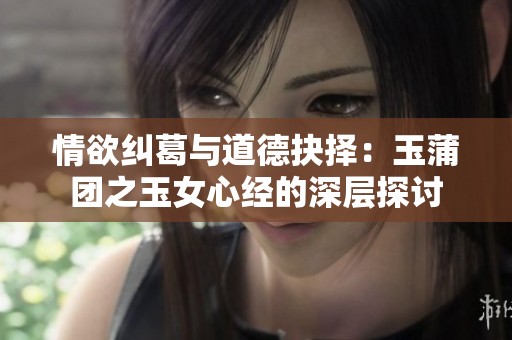 情欲纠葛与道德抉择：玉蒲团之玉女心经的深层探讨