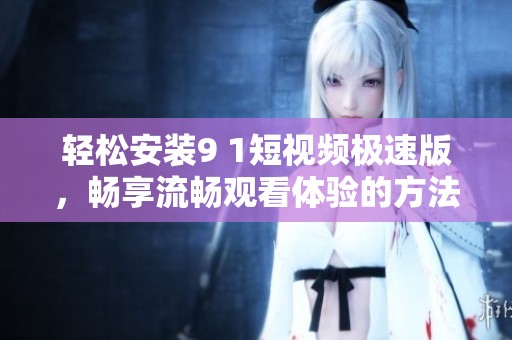 轻松安装9 1短视频极速版，畅享流畅观看体验的方法分享