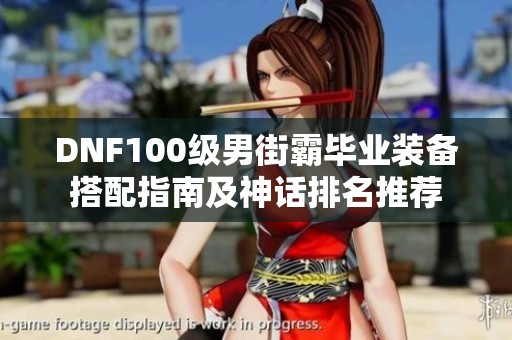 DNF100级男街霸毕业装备搭配指南及神话排名推荐