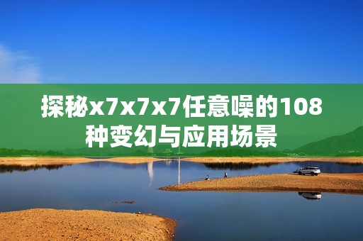 探秘x7x7x7任意噪的108种变幻与应用场景