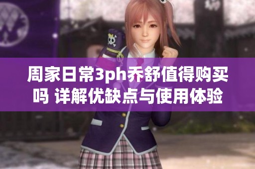 周家日常3ph乔舒值得购买吗 详解优缺点与使用体验