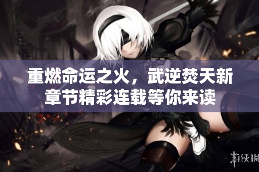 重燃命运之火，武逆焚天新章节精彩连载等你来读