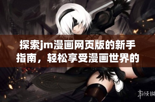 探索jm漫画网页版的新手指南，轻松享受漫画世界的乐趣