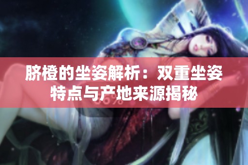 脐橙的坐姿解析：双重坐姿特点与产地来源揭秘
