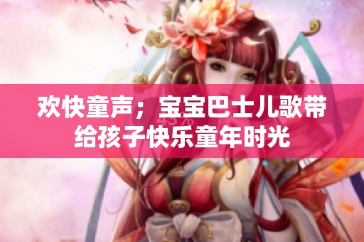 欢快童声；宝宝巴士儿歌带给孩子快乐童年时光