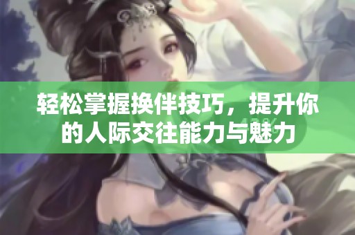 轻松掌握换伴技巧，提升你的人际交往能力与魅力