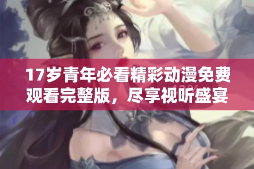 17岁青年必看精彩动漫免费观看完整版，尽享视听盛宴