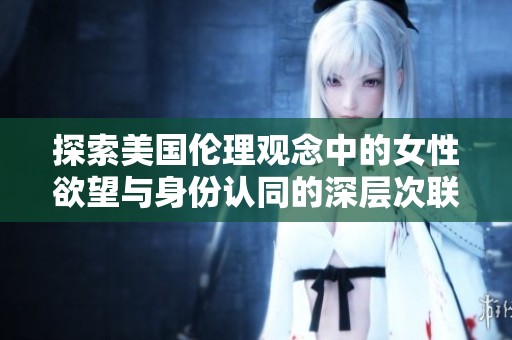 探索美国伦理观念中的女性欲望与身份认同的深层次联系