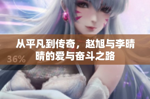 从平凡到传奇，赵旭与李晴晴的爱与奋斗之路