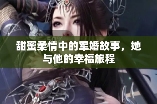 甜蜜柔情中的军婚故事，她与他的幸福旅程