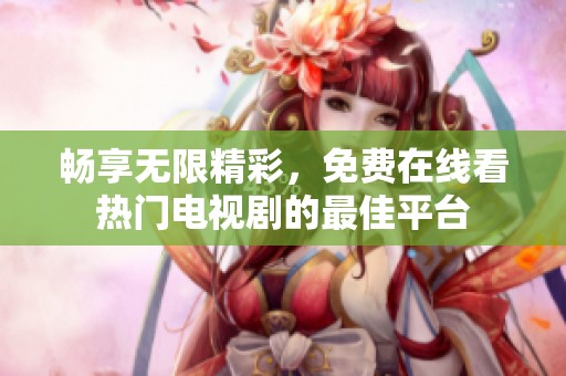 畅享无限精彩，免费在线看热门电视剧的最佳平台