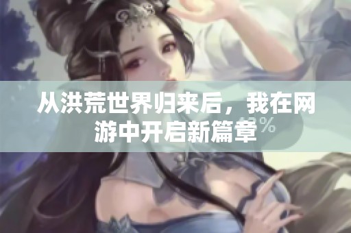 从洪荒世界归来后，我在网游中开启新篇章