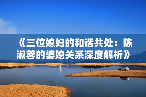 《三位媳妇的和谐共处：陈淑蓉的婆媳关系深度解析》