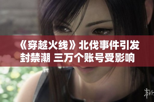 《穿越火线》北伐事件引发封禁潮 三万个账号受影响