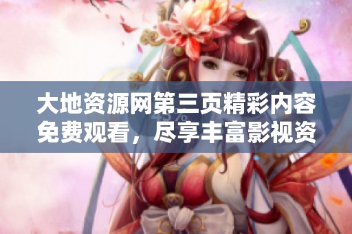 大地资源网第三页精彩内容免费观看，尽享丰富影视资源