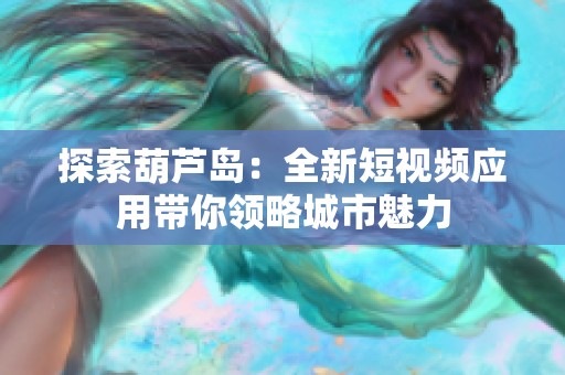 探索葫芦岛：全新短视频应用带你领略城市魅力
