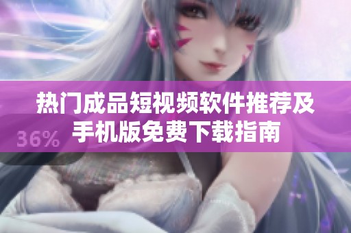 热门成品短视频软件推荐及手机版免费下载指南