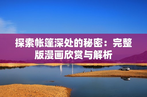 探索帐篷深处的秘密：完整版漫画欣赏与解析