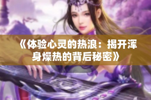 《体验心灵的热浪：揭开浑身燥热的背后秘密》