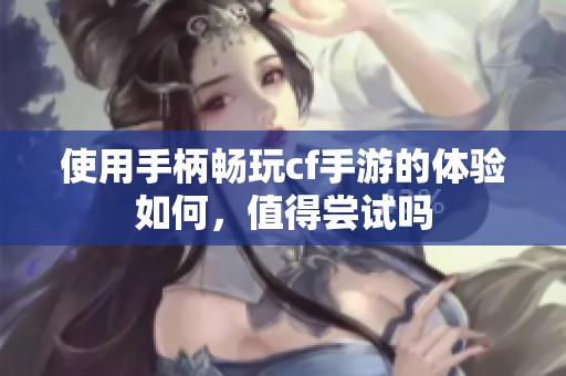 使用手柄畅玩cf手游的体验如何，值得尝试吗